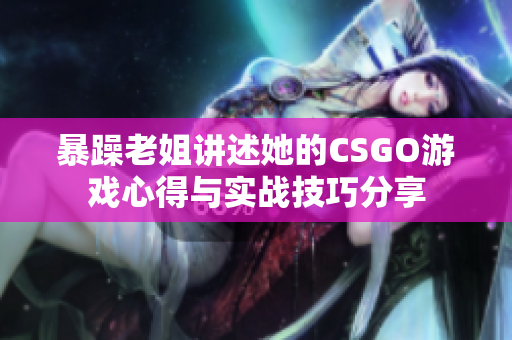 暴躁老姐讲述她的CSGO游戏心得与实战技巧分享