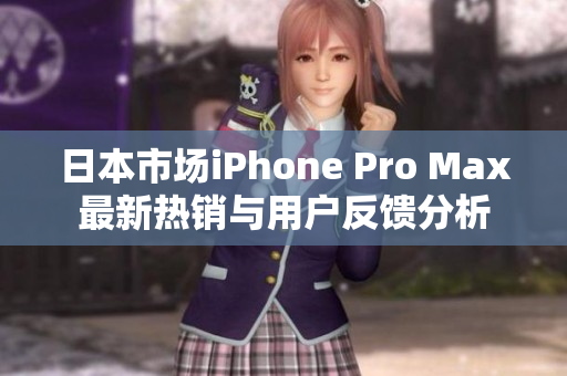日本市场iPhone Pro Max最新热销与用户反馈分析