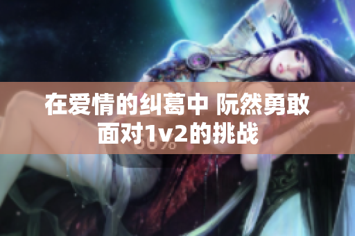 在爱情的纠葛中 阮然勇敢面对1v2的挑战