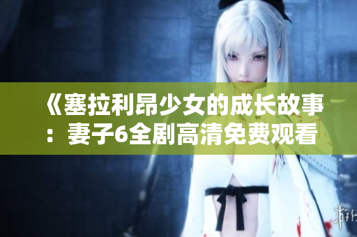 《塞拉利昂少女的成长故事：妻子6全剧高清免费观看》