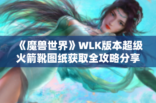 《魔兽世界》WLK版本超级火箭靴图纸获取全攻略分享