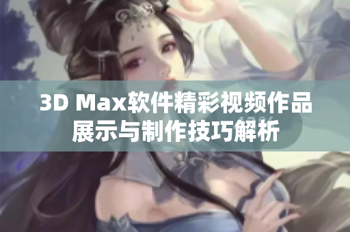 3D Max软件精彩视频作品展示与制作技巧解析