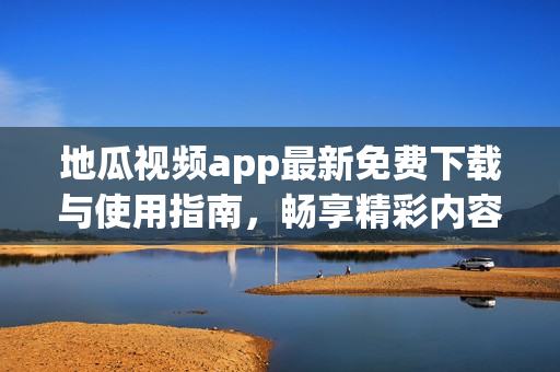 地瓜视频app最新免费下载与使用指南，畅享精彩内容