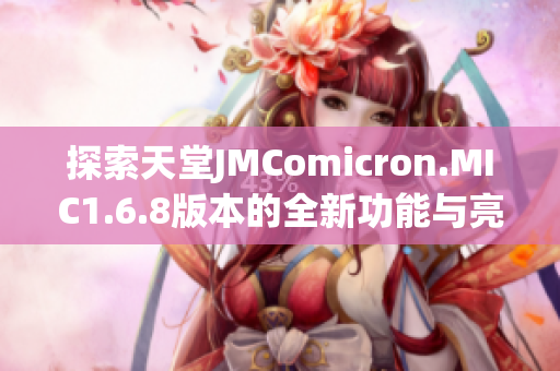 探索天堂JMComicron.MIC1.6.8版本的全新功能与亮点解析