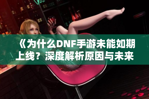 《为什么DNF手游未能如期上线？深度解析原因与未来展望》