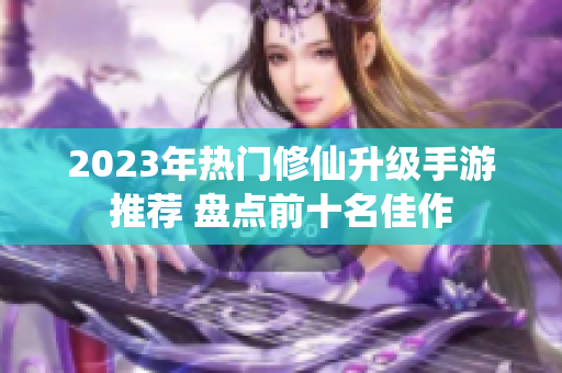 2023年热门修仙升级手游推荐 盘点前十名佳作