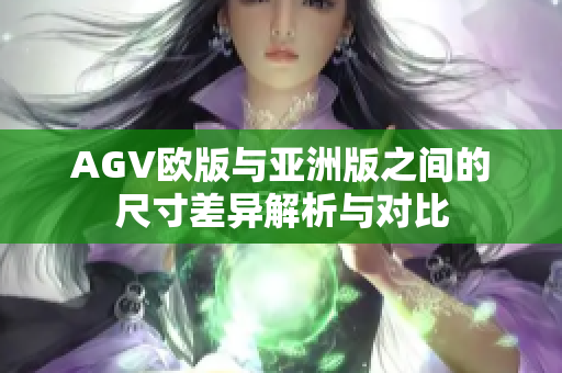 AGV欧版与亚洲版之间的尺寸差异解析与对比