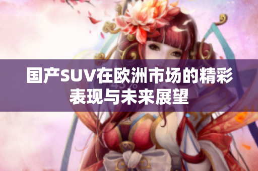 国产SUV在欧洲市场的精彩表现与未来展望