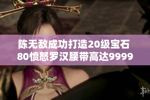 陈无敌成功打造20级宝石 80愤怒罗汉腰带高达9999元