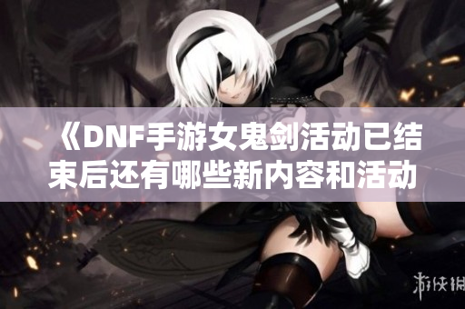 《DNF手游女鬼剑活动已结束后还有哪些新内容和活动》