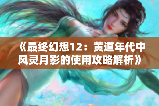 《最终幻想12：黄道年代中风灵月影的使用攻略解析》