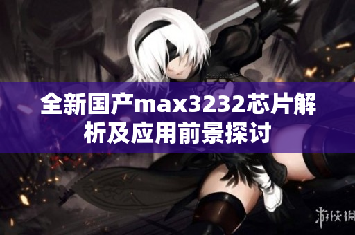 全新国产max3232芯片解析及应用前景探讨