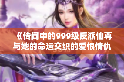 《传闻中的999级反派仙尊与她的命运交织的爱恨情仇》