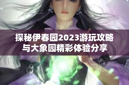 探秘伊春园2023游玩攻略与大象园精彩体验分享