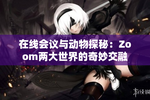 在线会议与动物探秘：Zoom两大世界的奇妙交融