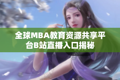 全球MBA教育资源共享平台B站直播入口揭秘