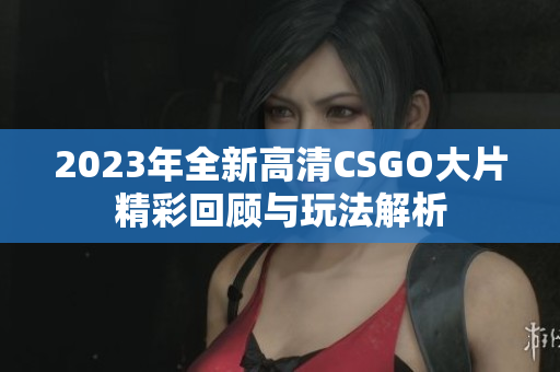 2023年全新高清CSGO大片精彩回顾与玩法解析