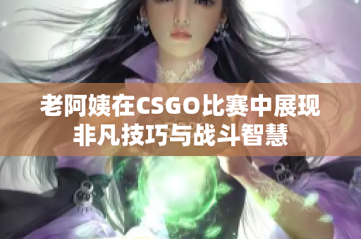 老阿姨在CSGO比赛中展现非凡技巧与战斗智慧