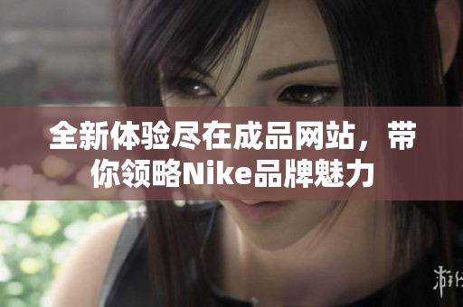 全新体验尽在成品网站，带你领略Nike品牌魅力