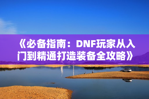 《必备指南：DNF玩家从入门到精通打造装备全攻略》