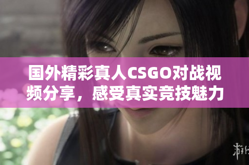 国外精彩真人CSGO对战视频分享，感受真实竞技魅力