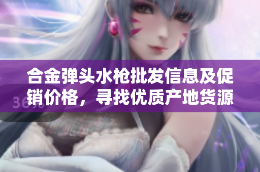 合金弹头水枪批发信息及促销价格，寻找优质产地货源！