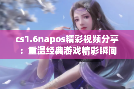 cs1.6napos精彩视频分享：重温经典游戏精彩瞬间