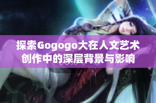 探索Gogogo大在人文艺术创作中的深层背景与影响