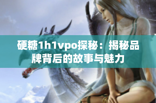 硬糖1h1vpo探秘：揭秘品牌背后的故事与魅力