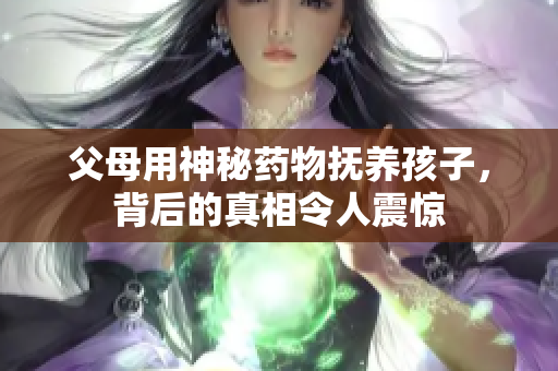 父母用神秘药物抚养孩子，背后的真相令人震惊