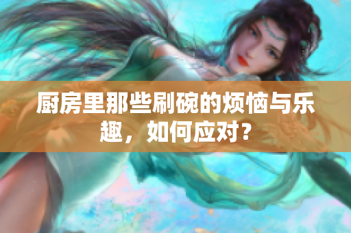 厨房里那些刷碗的烦恼与乐趣，如何应对？