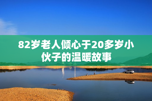 82岁老人倾心于20多岁小伙子的温暖故事