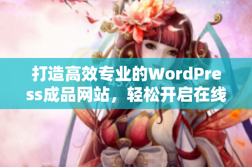 打造高效专业的WordPress成品网站，轻松开启在线业务