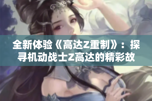 全新体验《高达Z重制》：探寻机动战士Z高达的精彩故事完整版