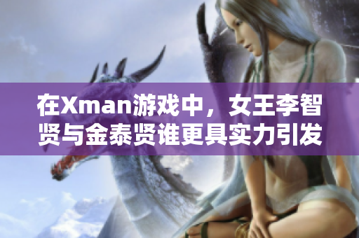 在Xman游戏中，女王李智贤与金泰贤谁更具实力引发热议