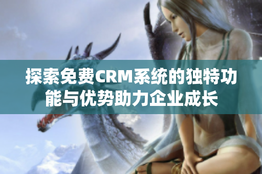 探索免费CRM系统的独特功能与优势助力企业成长