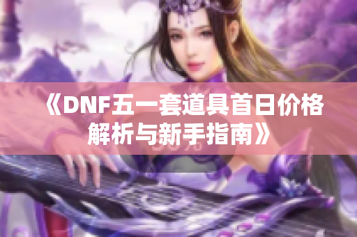 《DNF五一套道具首日价格解析与新手指南》