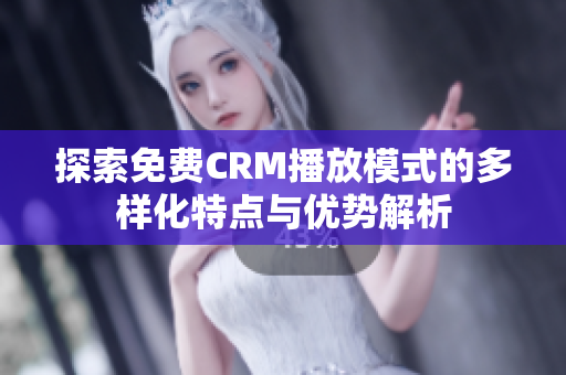 探索免费CRM播放模式的多样化特点与优势解析