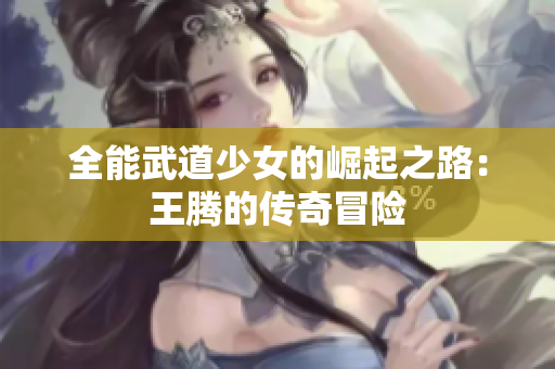 全能武道少女的崛起之路：王腾的传奇冒险