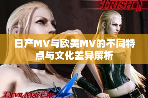 日产MV与欧美MV的不同特点与文化差异解析