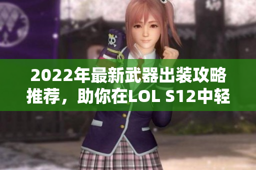 2022年最新武器出装攻略推荐，助你在LOL S12中轻松取胜