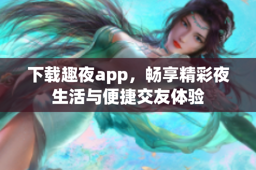 下载趣夜app，畅享精彩夜生活与便捷交友体验