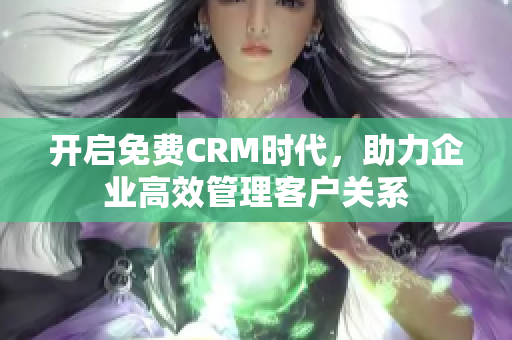 开启免费CRM时代，助力企业高效管理客户关系