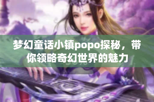 梦幻童话小镇popo探秘，带你领略奇幻世界的魅力