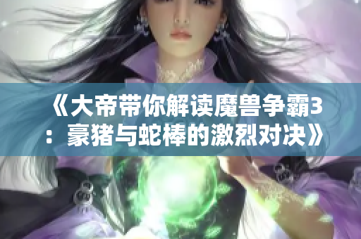 《大帝带你解读魔兽争霸3：豪猪与蛇棒的激烈对决》