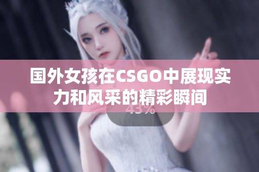 国外女孩在CSGO中展现实力和风采的精彩瞬间