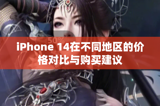 iPhone 14在不同地区的价格对比与购买建议