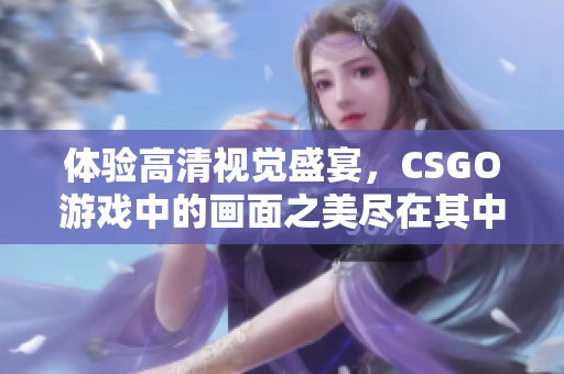 体验高清视觉盛宴，CSGO游戏中的画面之美尽在其中