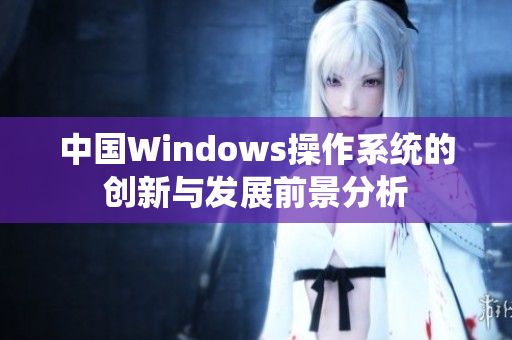 中国Windows操作系统的创新与发展前景分析