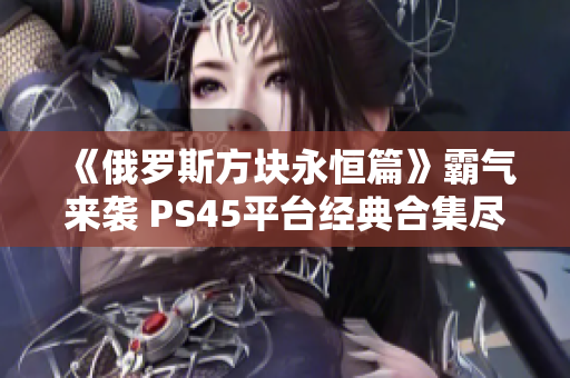 《俄罗斯方块永恒篇》霸气来袭 PS45平台经典合集尽在其中